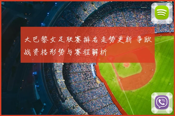 大巴黎女足联赛排名走势更新 争欧战资格形势与赛程解析