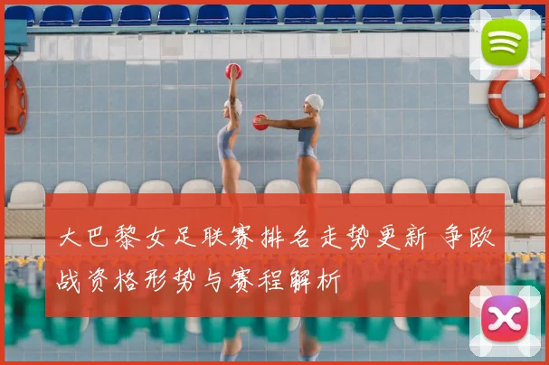 大巴黎女足联赛排名走势更新 争欧战资格形势与赛程解析