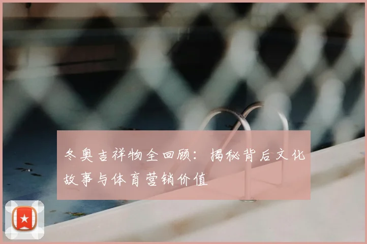 冬奥吉祥物全回顾:揭秘背后文化故事与体育营销价值