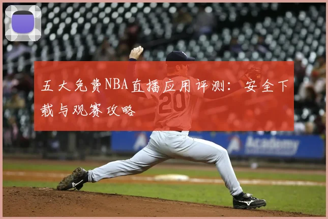 五大免费NBA直播应用评测：安全下载与观赛攻略