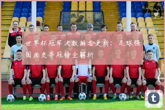 世界杯冠军次数排名更新：足球强国历史夺冠榜全解析