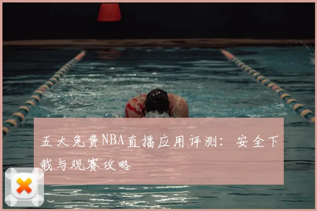 五大免费NBA直播应用评测：安全下载与观赛攻略